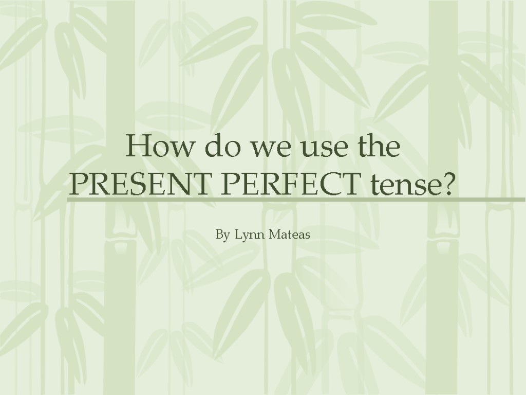 How do we use the PRESENT PERFECT tense? By Lynn Mateas